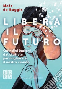 Libera il futuro. Quindici lezioni dal digitale per migliorare il nostro mondo. Nuova ediz. libro di De Baggis Mafe