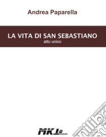 La vita di san Sebastiano. Atto unico libro di Paparella Andrea