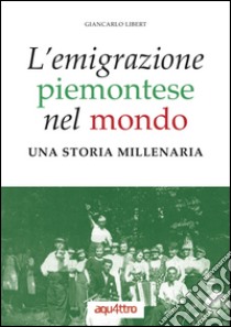 L'emigrazione piemontese nel mondo. Una storia millenaria libro di Libert Giancarlo