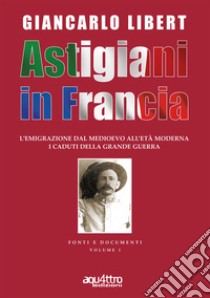 Astigiani in Francia. L'emigrazione dal Medioevo all'età moderna. I caduti della Grande Guerra libro di Libert Giancarlo