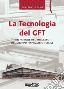 La tecnologia del GFT. Un fattore del successo del Gruppo Finanziario Tessile libro di Proietti Grilli Luigi