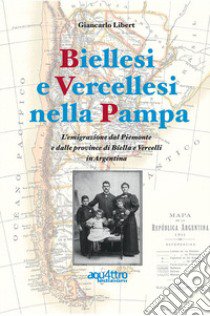 Biellesi e vercellesi nella Pampa. L'emigrazione dal Piemonte e dalle province di Biella e Vercelli in Argentina libro di Libert Giancarlo