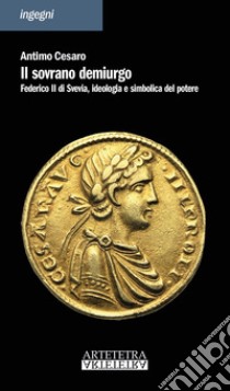 Il sovrano demiurgo. Federico II, ideologia e simbolica del potere libro di Cesaro Antimo