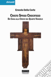 Cristo Sposo Crocifisso. Da Cana alla Croce nel Quarto Vangelo. Nuova ediz. libro di Della Corte Ernesto