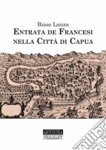 Entrata dei francesi nella città di Capua. Ediz. speciale libro di Lanza Biase; Lanza C. (cur.)