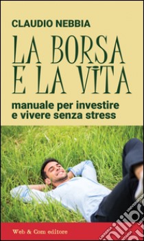 La borsa e la vita. Manuale per investire e vivere senza stress libro di Nebbia Claudio