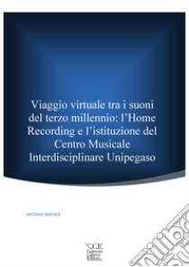 Viaggio virtuale tra i suoni del terzo millennio: l'Home Recording e l'istituzione del Centro Musicale Interdisciplinare Unipegaso libro di Brienza Antonio