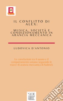 Il conflitto di Alex. Musica , società e condizionamento in arancia meccanica libro di D'Antonio Ludovica; Sparacio C. (cur.)