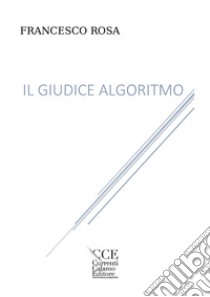 Il giudice algoritmo. Ediz. integrale libro di Rosa Francesco; Migliaccio L. (cur.)