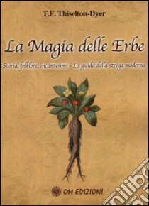 La magia delle erbe. Storia, folklore, incantesimi. La guida della strega moderna libro di Thiselton-Dyer T. F.