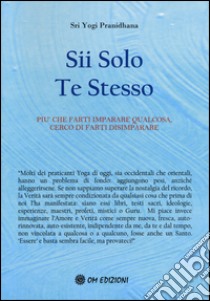 Sii solo te stesso. Più che farti imparare qualcosa, cerco di farti disimparare libro di Pranidhana Yogi