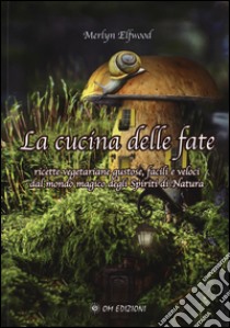 La cucina delle fate. Ricette vegetariane gustose, facili e veloci dalmondo magico degli spiriti della natura libro di Elfwood Merlyn