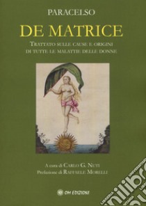 De matrice. Trattato sulle cause e origini di tutte le malattie delle donne libro di Paracelso; Nuti C. G. (cur.)