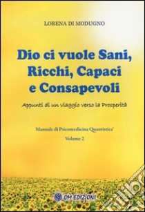 Dio ci vuole sani, ricchi, capaci e consapevoli. Appunti di un viaggio verso la prosperità. Manuale di psicomedicina quantistica. Vol. 2 libro di Di Modugno Lorena