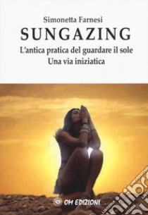 Sungazing. L'antica pratica del guardare il sole. Una via inizatica libro di Farnesi Simonetta