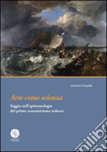 Arte come scienza. Saggio sull'epistemologia del primo romanticismo tedesco libro di Oropallo Lorenzo
