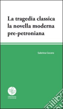 La tragedia classica. La novella moderna pre-petroniana libro di Cecere Sabrina