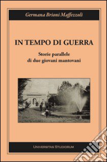 In tempo di guerra. Storie parallele di due giovani mantovani libro di Brioni Maffezzoli Germana