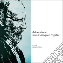 Roberto Maestro: osservare, disegnare, progettare. Catalogo della mostra (Massa Marittima, 18-30 giugno 2016). Ediz. illustrata libro di Pelosi A. (cur.)