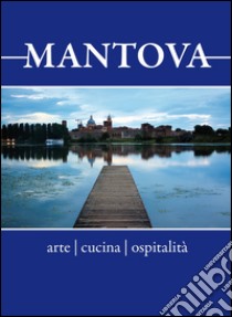 Mantova. Arte, cucina, ospitalità. Breve guida alla visita per il turista curioso e goloso libro