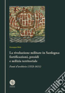 La rivoluzione militare in Sardegna: fortificazioni, presidi e milizia territoriale. Fonti d'archivio (1553-1611) libro di Mele Giuseppe