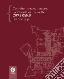 Costruire, abitare, pensare. Sabbioneta e Charleville città ideali dei Gonzaga libro di Bertelli P. (cur.)