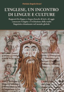 L'inglese, un incontro di lingue e culture. Rapporti fra lingue e lingue franche di ieri e di oggi: conoscere l'origine e l'evoluzione della realtà linguistica dominante nel mondo globale libro di Arcari Patrizia Angela