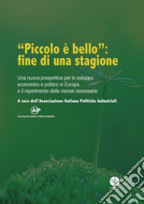 «Piccolo è bello»: fine di una stagione. Una nuova prospettiva per lo sviluppo economico e politico in Europa e il reperimento delle risorse necessarie libro di Associazione Italiana Politiche Industriali (cur.)