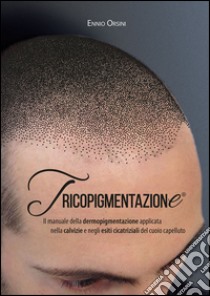 Tricopigmentazione. Il manuale della dermopigmentazione applicata nella calvizie e negli esiti cicatrizali del cuoio capelluto libro di Orsini Ennio