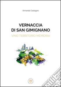 Vernaccia di San Gimignano. Vino, territorio, memoria. Ediz. italiana e inglese libro di Castagno Armando