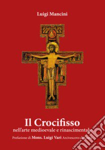 Il Crocifisso. Nell'arte medioevale e rinascimentale libro di Mancini Luigi
