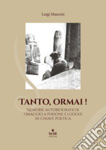 Tanto ormai! Memorie autobiografiche omaggio a persone e luoghi in chiave poetica libro di Mancini Luigi