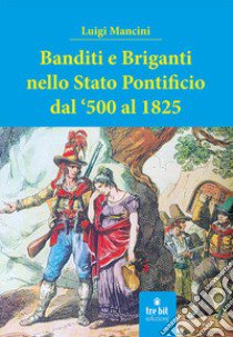 Banditi e briganti nello Stato Pontificio dal '500 al 1825 libro di Mancini Luigi