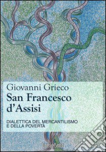 San Francesco d'Assisi. Dialettica del mercantilismo e della povertà libro di Grieco Giovanni