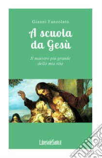 A scuola da Gesù. Il maestro più grande della mia vita libro di Fanzolato Gianni