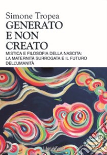 Generato e non creato. Mistica e filosofia della nascita: la maternità surrogata e il futuro dell'umanità libro di Tropea Simone Eligio