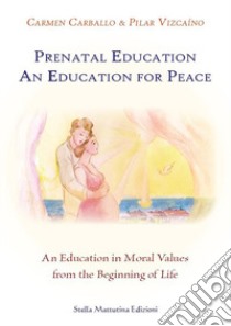 Prenatal education. An education for peace. An education in moral values from the beginning of life libro di Carballo Carmen; Vizcaíno Pilar