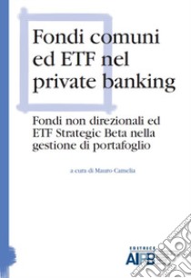 Fondi comuni ed ETF nel private banking. Fondi non direzionali ed ETF Strategic Beta nella gestione di portafoglio libro di Camelia M. (cur.)