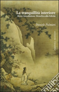 La tranquillità interiore. Breve introduzione filosofica alla felicità libro di Palmieri Daniele