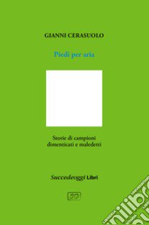 Piedi per aria. Storie di campioni dimenticati e maledetti libro di Cerasuolo Gianni