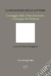 La religione delle lettere. L'omaggio della «Fiera letteraria» a Giuseppe De Robertis libro di Manghetti G. (cur.)