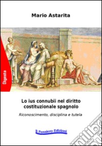 Lo ius connubii nel diritto costituzionale spagnolo. Riconoscimento, disciplina e tutela libro di Astarita Mario