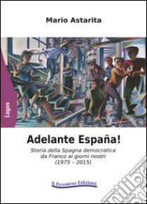 Adelante España! Storia della Spagna democratica da Franco ai giorni nostri (1975-2015) libro di Astarita Mario