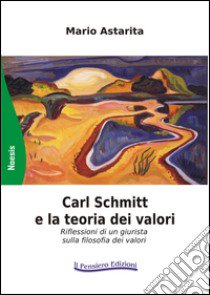 Carl Schmitt e la teoria dei valori. Riflessioni di un giurista sulla filosofia dei valori libro di Astarita Mario