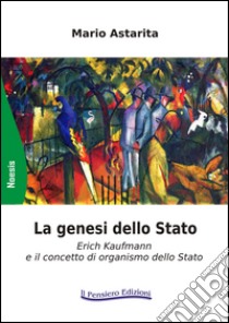 La genesi dello Stato. Erich Kaufmann e il concetto di organismo dello Stato libro di Astarita Mario