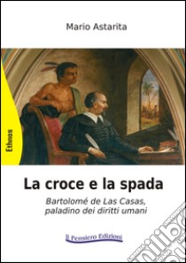 La croce e la spada. Bartolomé de Las Casas, paladino dei diritti umani libro di Astarita Mario