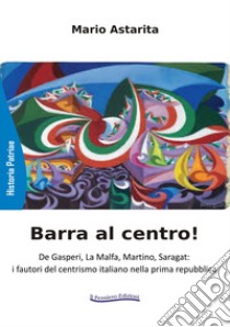 Barra al centro! De Gasperi, La Malfa, Martino, Saragat: i fautori del centrismo italiano nella prima repubblica. Nuova ediz. libro di Astarita Mario