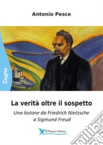 La verità oltre il sospetto. Una lezione da Friedrich Nietzsche a Sigmund Freud libro di Pesce A.