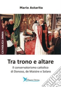 Tra trono e altare. Il conservatorismo cattolico di Donoso, de Maistre e Solaro libro di Astarita Mario