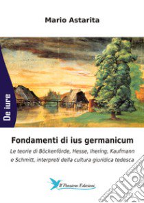 Fondamenti di ius germanicum. Le teorie di Böckenförde, Hesse, Ihering, Kaufmann e Schmitt, interpreti della cultura giuridica tedesca libro di Astarita Mario